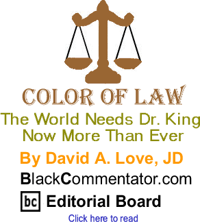 BlackCommentator.com - The World Needs Dr. King Now More Than Ever - Color of Law - By David A. Love, JD - BlackCommentator.com Editorial Board