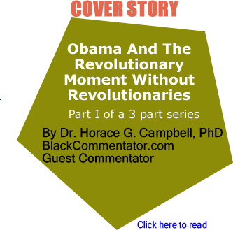 Cover Story: Obama And The Revolutionary Moment Without Revolutionaries Reflections On The Electoral Victory Of Barack Hussein Obama By Dr. Horace G. Campbell, PhD, BlackCommentator.com Guest Commentator, Part I of a 3 part series