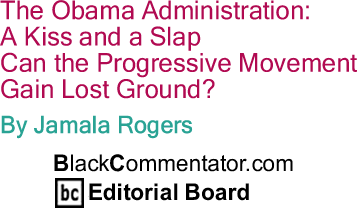The Obama Administration:  A Kiss and a Slap - Can the progressive movement gain lost ground? By Jamala Rogers, BlackCommentator.com Editorial Board