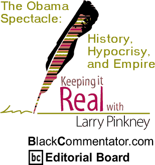 BlackCommentator.com - The Obama Spectacle: History, Hypocrisy, and Empire - Keeping it Real - By Larry Pinkney - BlackCommentator.com Editorial Board