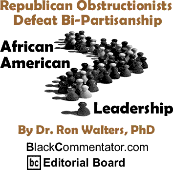 Republican Obstructionists Defeat Bi-Partisanship - African American Leadership By Dr. Ron Walters, PhD, BlackCommentator.com Editorial Board
