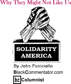 BlackCommentator.com - Why They Might Not Like Us - Solidarity America - By John Funiciello - BlackCommentator.com Columnist