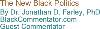The New Black Politics By Dr. Johathan D, Farley, PhD, BlackCommentator.com Guest Commentator