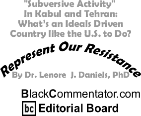 "Subversive Activity" in Kabul and Tehran: What’s an Ideals Driven Country like the U.S. to Do? - Represent Our Resistance By Dr. Lenore J. Daniels, PhD, BlackCommentator.com Editorial Board