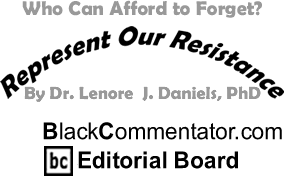 BlackCommentator.com - Who Can Afford to Forget? - Represent Our Resistance - By Dr. Lenore J. Daniels, PhD - BlackCommentator.com Editorial Board