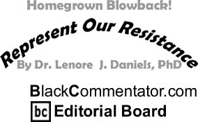 BlackCommentator.com - Homegrown Blowback! - Represent Our Resistance - By Dr. Lenore J. Daniels, PhD - BlackCommentator.com Editorial Board