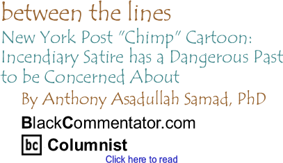 BlackCommentator.com - New York Post "Chimp" Cartoon: Incendiary Satire has a Dangerous Past to be Concerned About - Between the Lines - By Dr. Anthony Asadullah Samad, PhD - BlackCommentator.com Columnist