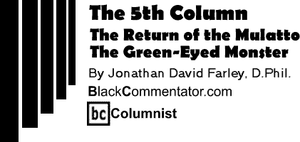 The Return of the Mulatto: The Green-Eyed Monster - The Fifth Column By Jonathan David Farley, D.Phil., BlackCommentator.com Columnist 