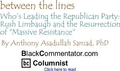 Who’s Leading the Republican Party: Rush Limbaugh and the Resurrection of "Massive Resistance" - Between the Lines By Dr. Anthony Asadullah Samad, PhD, BlackCommentator.com Columnist