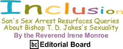Son's Sex Arrest Resurfaces Queries About Bishop T. D. Jakes's Sexuality Inclusion By The Reverend Irene Monroe, BlackCommentator.com Editorial Board