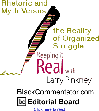 Rhetoric and Myth Versus the Reality of Organized Struggle - Keeping it Real - By Larry Pinkney - BlackCommentator.com Editorial Board