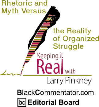 Rhetoric and Myth Versus the Reality of Organized Struggle - Keeping it Real - By Larry Pinkney - BlackCommentator.com Editorial Board