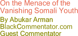 On the Menace of the Vanishing Somali Youth - By Abukar Arman - BlackCommentator.com Guest Commentator