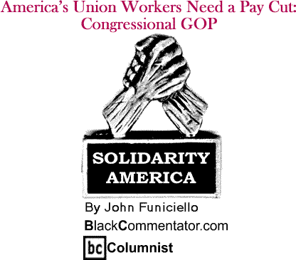 America’s Union Workers Need a Pay Cut: Congressional GOP - Solidarity America - By John Funiciello - BlackCommentator.com Columnist
