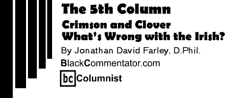 Crimson and Clover - What’s Wrong with the Irish? - The Fifth Column By Jonathan David Farley, D.Phil., BlackCommentator.com Columnist 