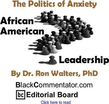 The Politics of Anxiety - African American Leadership By Dr. Ronald Walters, PhD, BlackCommentator.com Editorial Board