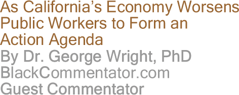 As California’s Economy Worsens Public Workers to Form an Action Agenda By Dr. George Wright, PhD, BlackCommentator.com Guest Commentator