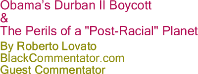 Obama’s Durban II Boycott & the Perils of a "Post-Racial" Planet By Roberto Lovato, BlackCommentator.com Guest Commentator 