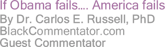 If Obama fails... America fails... By Dr. Carlos E. Russell, PhD, BlackCommentator.com Guest Commentator 