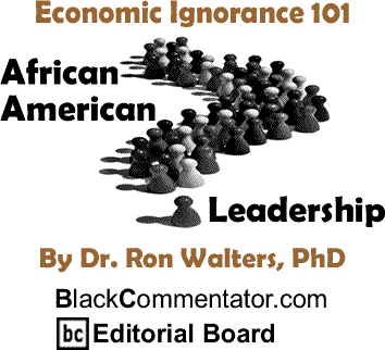 Economic Ignorance 101 - African American Leadership By Dr. Ronald Walters, PhD, BlackCommentator.com Editorial Board