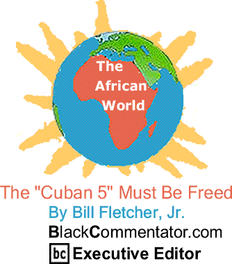 The "Cuban 5" Must Be Freed - African World By Bill Fletcher, Jr., BlackCommentator.com Executive Editor