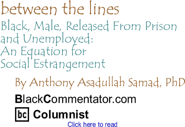 Black, Male, Released From Prison and Unemployed: An Equation for Social Estrangement - Between the Lines By Dr. Anthony Asadullah Samad, PhD, BlackCommentator.com Columnist