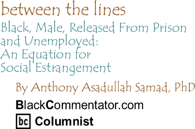 Black, Male, Released From Prison and Unemployed: An Equation for Social Estrangement - Between the Lines By Dr. Anthony Asadullah Samad, PhD, BlackCommentator.com Columnist