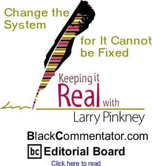 Change the System for It Cannot be Fixed - Keeping it Real - By Larry Pinkney - BlackCommentator.com Editorial Board