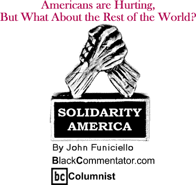 Americans are Hurting, But What About the Rest of the World? - Solidarity America - By John Funiciello - BlackCommentator.com Columnist