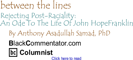 Rejecting Post-Raciality: An Ode To The Life Of John Hope Franklin - Between the Lines By Dr. Anthony Asadullah Samad, PhD, BlackCommentator.com Columnist
