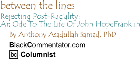 Rejecting Post-Raciality: An Ode To The Life Of John Hope Franklin - Between the Lines By Dr. Anthony Asadullah Samad, PhD, BlackCommentator.com Columnist