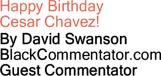 Happy Birthday Cesar Chavez! By David Swanson, BlackCommentator.com Guest Commentator