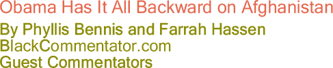 Obama Has It All Backward on Afghanistan - By Phyllis Bennis and Farrah Hassen - BlackCommentator.com Guest Commentators