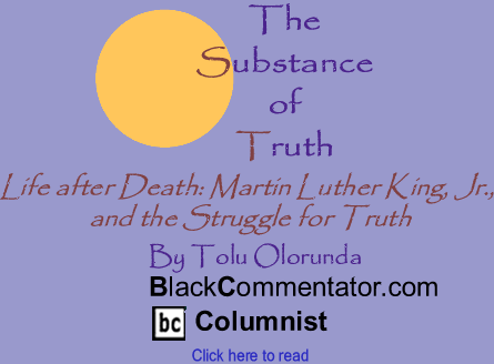 Life after Death: Martin Luther King, Jr., and the Struggle for Truth - The Substance of Truth - By Tolu Olorunda - BlackCommentator.com Columnist