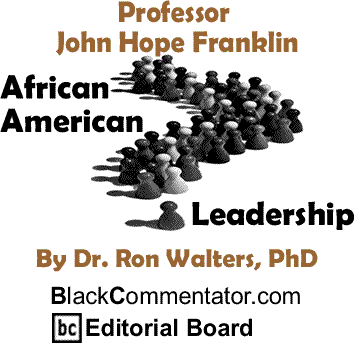 Professor John Hope Franklin - African American Leadership By Dr. Ronald Walters, PhD, BlackCommentator.com Editorial Board