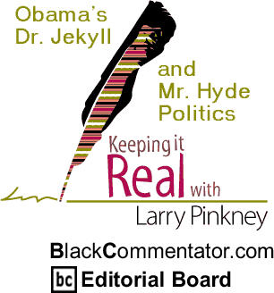 Obama’s Dr. Jekyll and Mr. Hyde Politics - Keeping it Real - By Larry Pinkney - BlackCommentator.com Editorial Board