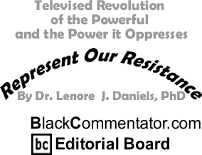 Televised Revolution of the Powerful and the Power it Oppresses - Represent Our Resistance By Dr. Lenore J. Daniels, PhD, BlackCommentator.com Editorial Board 
