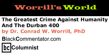 The Greatest Crime Against Humanity And The Durban 400 - Worrill’s World By Dr. Conrad W. Worrill, PhD, BlackCommentator.com Columnist