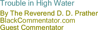 Trouble in High Water - By The Reverend D. D. Prather - BlackCommentator.com Guest Commentator