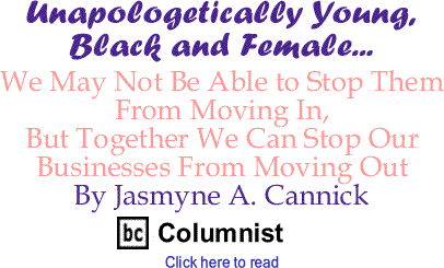 We May Not Be Able to Stop Them From Moving In, But Together We Can Stop Our Businesses From Moving Out - Unapologetically Young, Black and Female - By Jasmyne A. Cannick - BlackCommentator.com Columnist