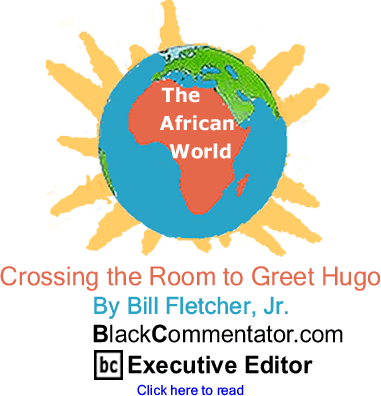 Crossing the Room to Greet Hugo - African World By Bill Fletcher, Jr., BlackCommentator.com Executive Editor