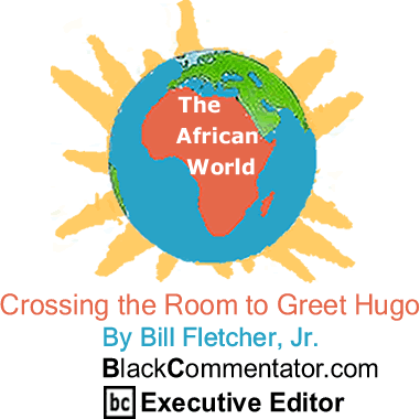 Crossing the Room to Greet Hugo - African World By Bill Fletcher, Jr., BlackCommentator.com Executive Editor