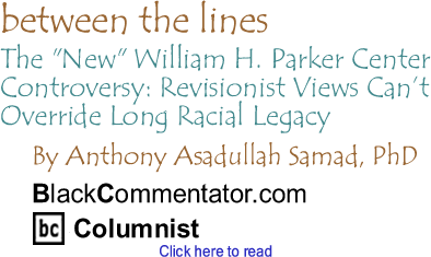 The "New" William H. Parker Center Controversy: Revisionist Views Can’t Override Long Racial Legacy - Between The Lines By Dr. Anthony Asadullah Samad, PhD, BlackCommentator.com Columnist