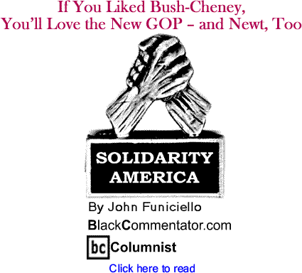 If You Liked Bush-Cheney, You’ll Love the New GOP - and Newt, Too - Solidarity America - By John Funiciello - BlackCommentator.com Columnist