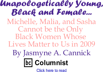 Michelle, Malia, and Sasha Cannot be the Only Black Women Whose Lives Matter to Us in 2009 - Unapologetically Young, Black and Female By Jasmyne A. Cannick - BlackCommentator.com Columnist