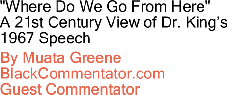 "Where Do We Go From Here" - A 21st Century View of Dr. King’s 1967 Speech By Muata Greene, BlackCommentator.com Guest Commentator