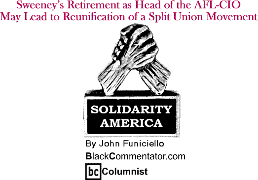 Sweeney’s Retirement as Head of the AFL-CIO May Lead to Reunification of a Split Union Movement - Solidarity America - By John Funiciello - BlackCommentator.com Columnist
