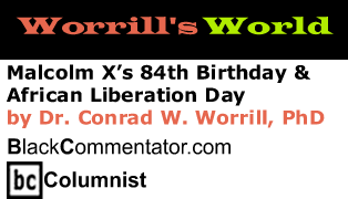 Malcolm X’s 84th Birthday & African Liberation Day - Worrill’s World - By Dr. Conrad W. Worrill, PhD - BlackCommentator.com Columnist