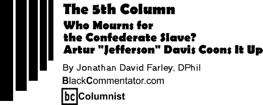 Who Mourns for the Confederate Slave? Artur "Jefferson" Davis Coons It Up - The Fifth Column By Jonathan David Farley, DPhil, BlackCommentator.com Columnist