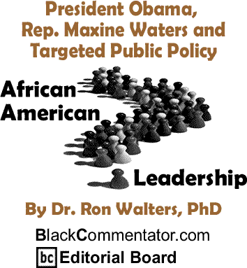 President Obama, Rep. Maxine Waters and Targeted Public Policy - African American Leadership By Dr. Ron Walters, PhD, BlackCommentator.com Editorial Board